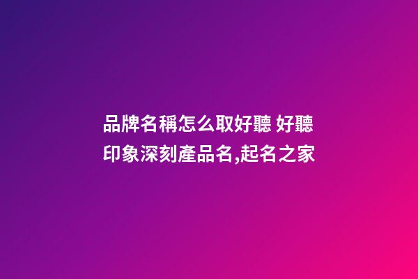 品牌名稱怎么取好聽 好聽印象深刻產品名,起名之家-第1張-商標起名-玄機派